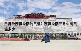 三月份西藏拉萨的气温？西藏拉萨三月中旬气温多少