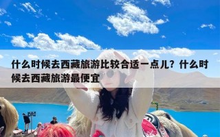 什么时候去西藏旅游比较合适一点儿？什么时候去西藏旅游最便宜