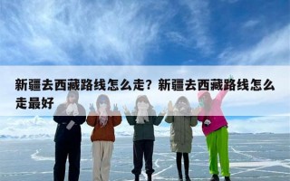新疆去西藏路线怎么走？新疆去西藏路线怎么走最好