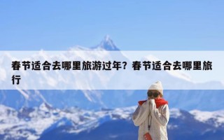 春节适合去哪里旅游过年？春节适合去哪里旅行