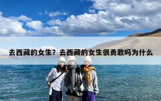去西藏的女生？去西藏的女生很勇敢吗为什么