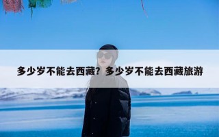多少岁不能去西藏？多少岁不能去西藏旅游