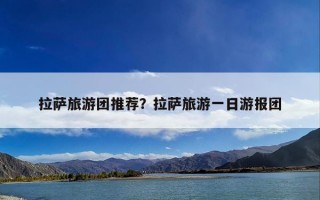 拉萨旅游团推荐？拉萨旅游一日游报团