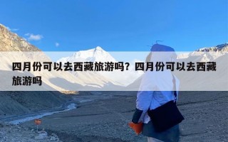 四月份可以去西藏旅游吗？四月份可以去西藏旅游吗