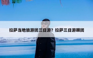 拉萨当地旅游团三日游？拉萨三日游跟团