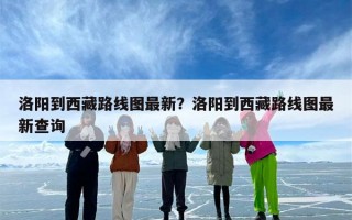 洛阳到西藏路线图最新？洛阳到西藏路线图最新查询