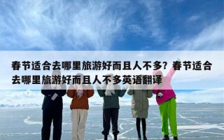 春节适合去哪里旅游好而且人不多？春节适合去哪里旅游好而且人不多英语翻译