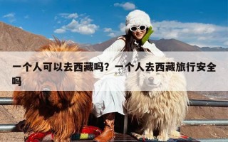 一个人可以去西藏吗？一个人去西藏旅行安全吗