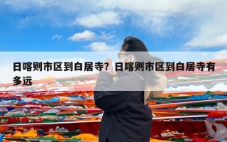 日喀则市区到白居寺？日喀则市区到白居寺有多远