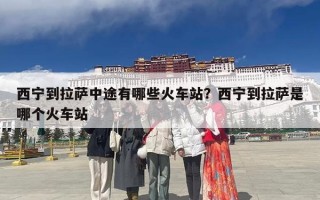 西宁到拉萨中途有哪些火车站？西宁到拉萨是哪个火车站