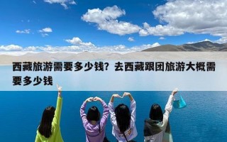 西藏旅游需要多少钱？去西藏跟团旅游大概需要多少钱