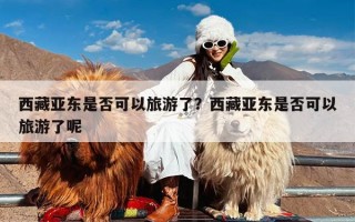 西藏亚东是否可以旅游了？西藏亚东是否可以旅游了呢