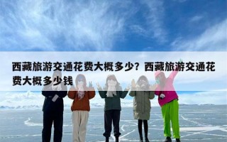 西藏旅游交通花费大概多少？西藏旅游交通花费大概多少钱