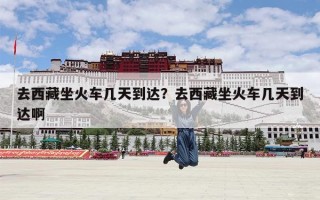 去西藏坐火车几天到达？去西藏坐火车几天到达啊