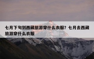 七月下旬到西藏旅游穿什么衣服？七月去西藏旅游穿什么衣服