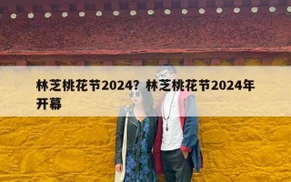 林芝桃花节2024？林芝桃花节2024年开幕
