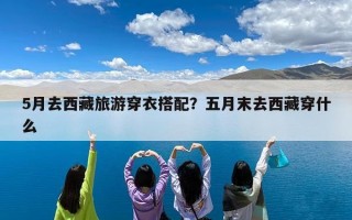 5月去西藏旅游穿衣搭配？五月末去西藏穿什么