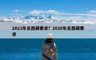 2023年去西藏要求？2020年去西藏要求