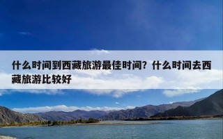 什么时间到西藏旅游最佳时间？什么时间去西藏旅游比较好