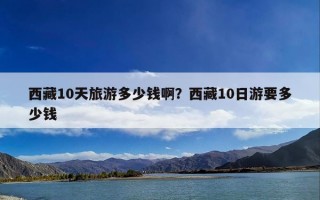 西藏10天旅游多少钱啊？西藏10日游要多少钱