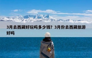 3月去西藏好玩吗多少钱？3月份去西藏旅游好吗