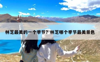 林芝最美的一个季节？林芝哪个季节最美景色
