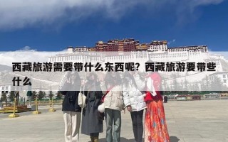 西藏旅游需要带什么东西呢？西藏旅游要带些什么