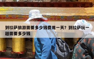 到拉萨旅游需要多少钱费用一天？到拉萨玩一趟需要多少钱