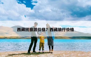 西藏团旅游价格？西藏旅行价格