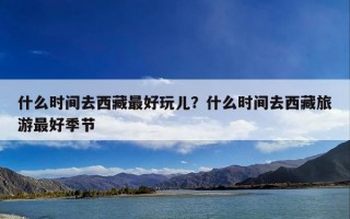 什么时间去西藏最好玩儿？什么时间去西藏旅游最好季节
