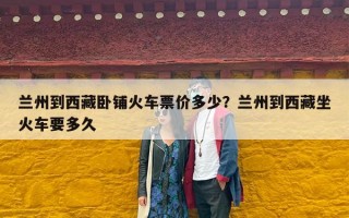兰州到西藏卧铺火车票价多少？兰州到西藏坐火车要多久