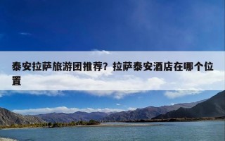 泰安拉萨旅游团推荐？拉萨泰安酒店在哪个位置