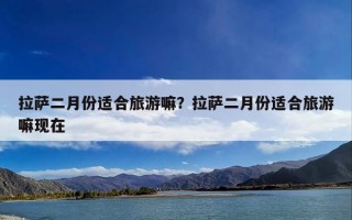 拉萨二月份适合旅游嘛？拉萨二月份适合旅游嘛现在