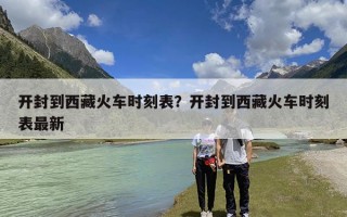 开封到西藏火车时刻表？开封到西藏火车时刻表最新