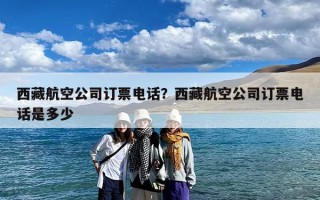 西藏航空公司订票电话？西藏航空公司订票电话是多少