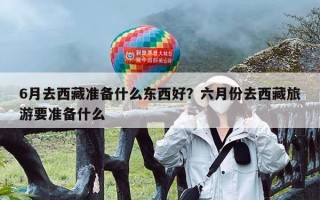 6月去西藏准备什么东西好？六月份去西藏旅游要准备什么