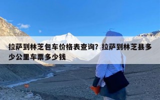 拉萨到林芝包车价格表查询？拉萨到林芝县多少公里车票多少钱
