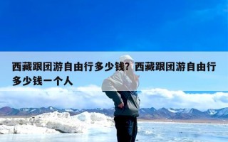 西藏跟团游自由行多少钱？西藏跟团游自由行多少钱一个人