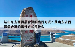 从山东去西藏最合算的出行方式？从山东去西藏最合算的出行方式是什么