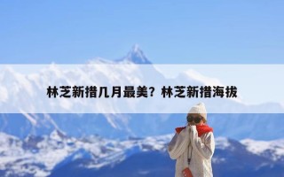 林芝新措几月最美？林芝新措海拔
