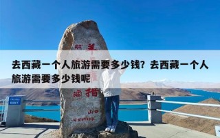 去西藏一个人旅游需要多少钱？去西藏一个人旅游需要多少钱呢