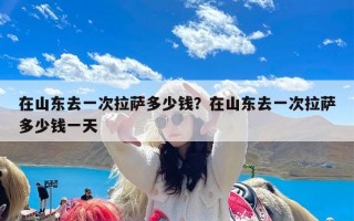在山东去一次拉萨多少钱？在山东去一次拉萨多少钱一天