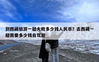 到西藏旅游一趟大概多少钱人民币？去西藏一趟需要多少钱自驾游
