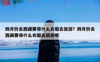 四月份去西藏要带什么衣服去旅游？四月份去西藏要带什么衣服去旅游呢