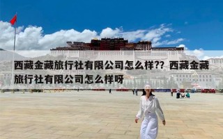 西藏金藏旅行社有限公司怎么样?？西藏金藏旅行社有限公司怎么样呀