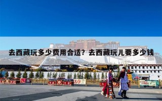 去西藏玩多少费用合适？去西藏玩儿要多少钱