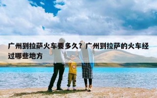 广州到拉萨火车要多久？广州到拉萨的火车经过哪些地方