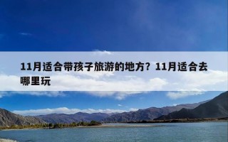 11月适合带孩子旅游的地方？11月适合去哪里玩