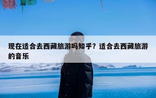 现在适合去西藏旅游吗知乎？适合去西藏旅游的音乐