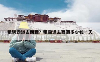 租辆霸道去西藏？租霸道去西藏多少钱一天